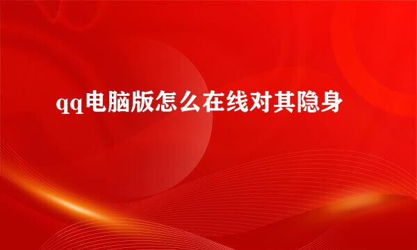 qq电脑版怎么在线对其隐身