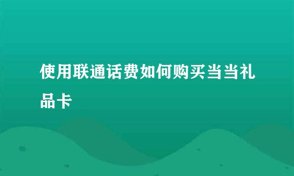 使用联通话费如何购买当当礼品卡