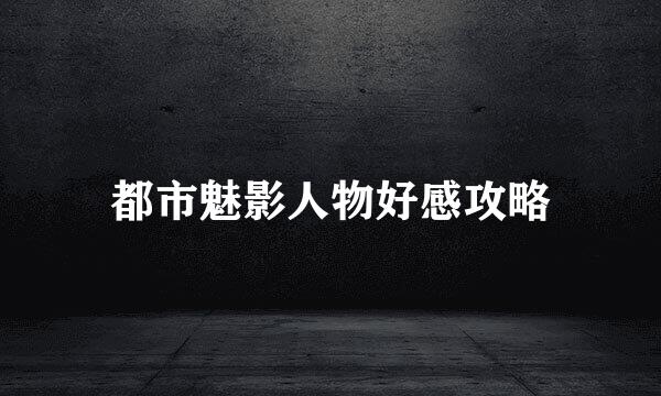 都市魅影人物好感攻略
