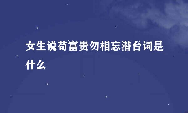 女生说苟富贵勿相忘潜台词是什么