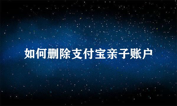 如何删除支付宝亲子账户