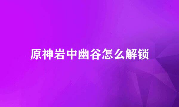 原神岩中幽谷怎么解锁