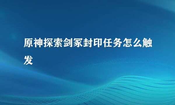 原神探索剑冢封印任务怎么触发