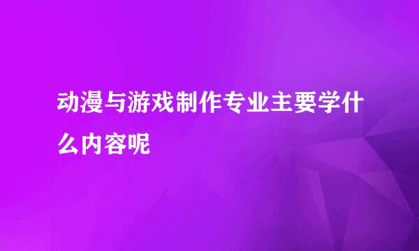 动漫与游戏制作专业主要学什么内容呢