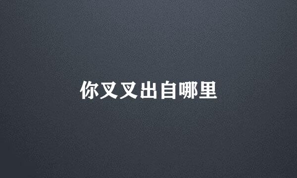 你叉叉出自哪里