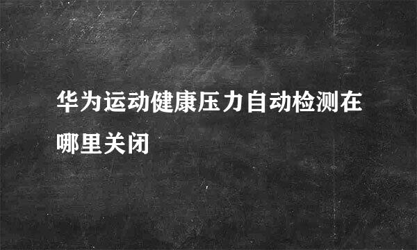 华为运动健康压力自动检测在哪里关闭