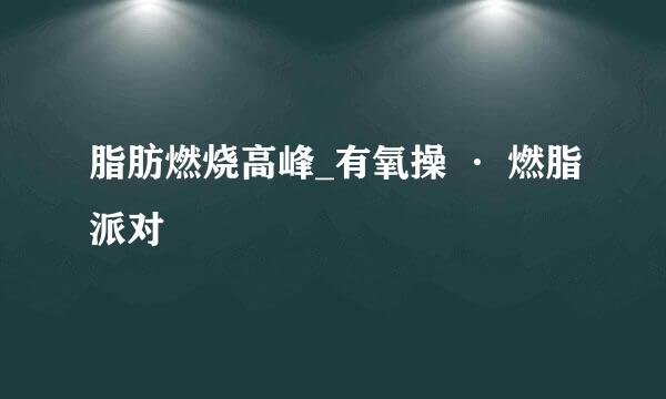 脂肪燃烧高峰_有氧操 · 燃脂派对