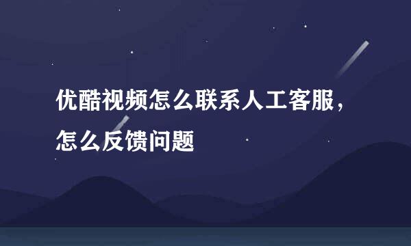 优酷视频怎么联系人工客服，怎么反馈问题