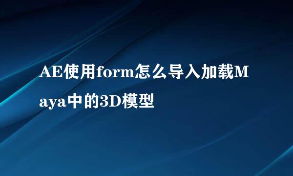 AE使用form怎么导入加载Maya中的3D模型
