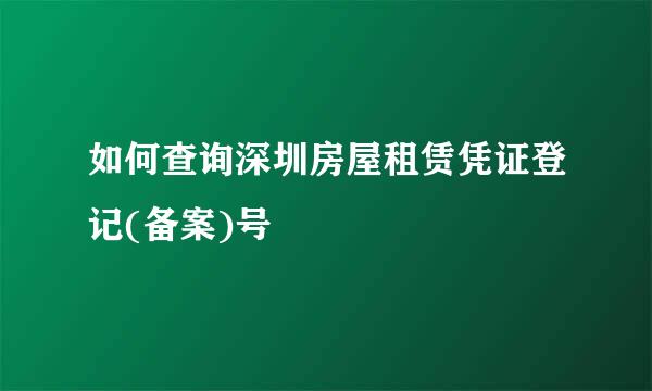 如何查询深圳房屋租赁凭证登记(备案)号