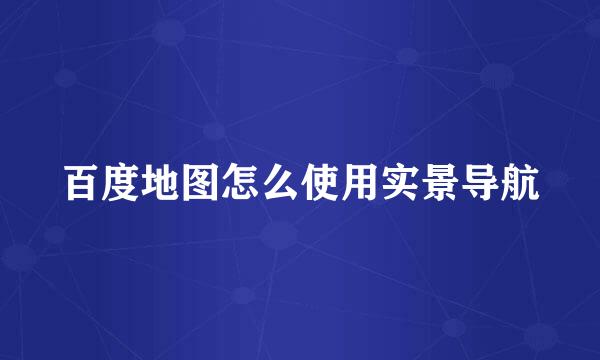 百度地图怎么使用实景导航