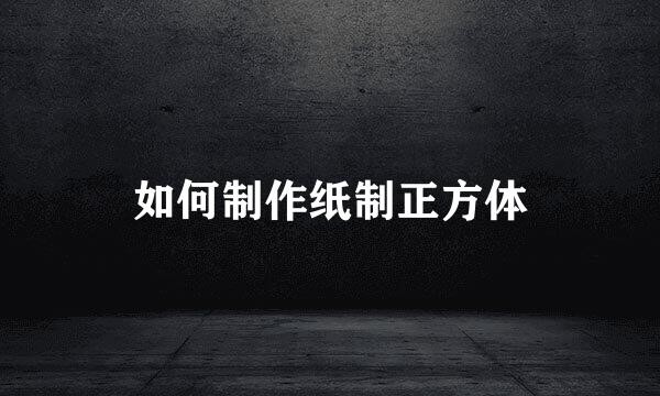 如何制作纸制正方体