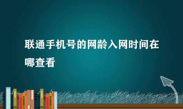 联通手机号的网龄入网时间在哪查看