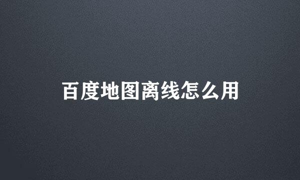 百度地图离线怎么用