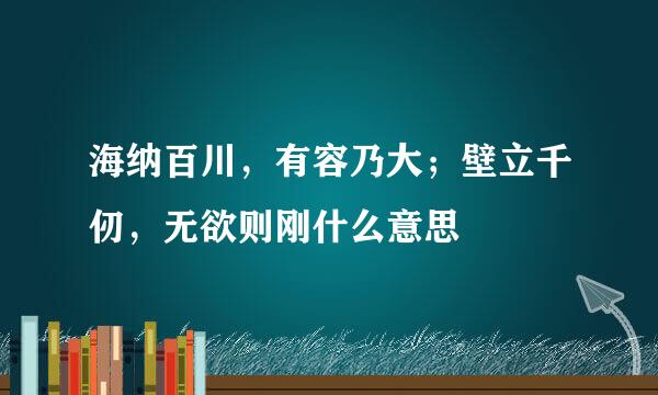 海纳百川,有容乃大;壁立千仞,无欲则刚什么意思