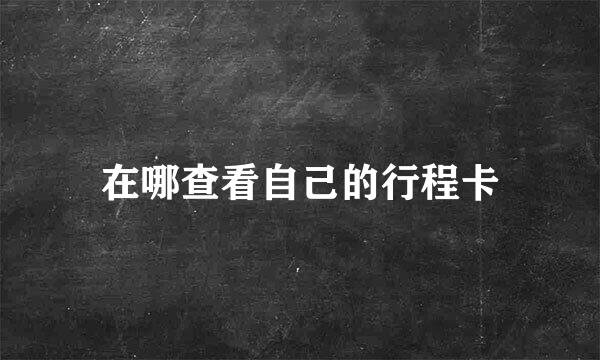 在哪查看自己的行程卡