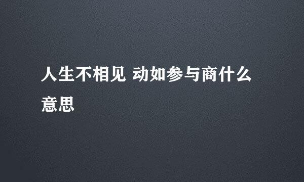 人生不相见 动如参与商什么意思