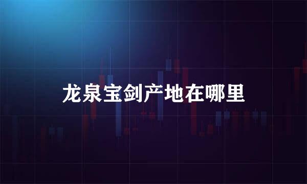 龙泉宝剑产地在哪里