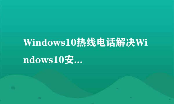 Windows10热线电话解决Windows10安装和使用问题