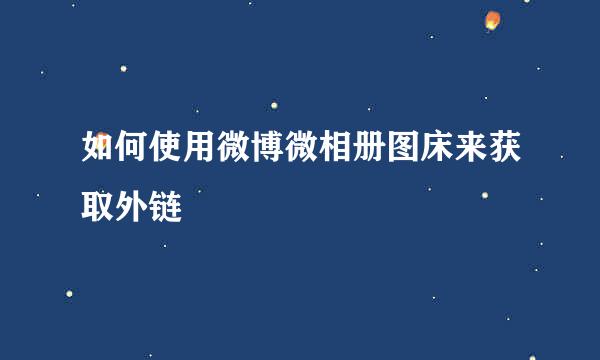 如何使用微博微相册图床来获取外链