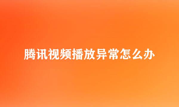 腾讯视频播放异常怎么办