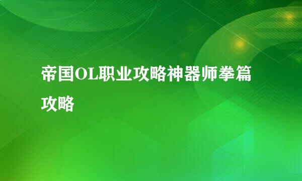 帝国OL职业攻略神器师拳篇攻略