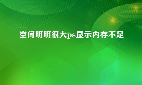 空间明明很大ps显示内存不足