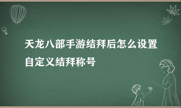 天龙八部手游结拜后怎么设置自定义结拜称号