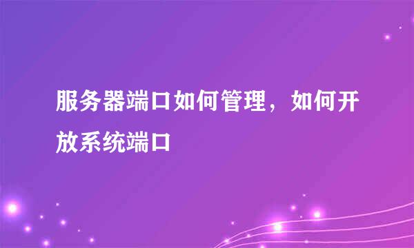 服务器端口如何管理，如何开放系统端口