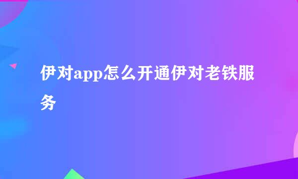 伊对app怎么开通伊对老铁服务