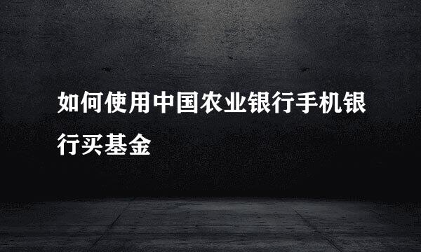 如何使用中国农业银行手机银行买基金