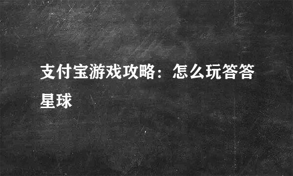支付宝游戏攻略：怎么玩答答星球