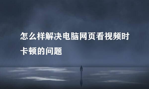 怎么样解决电脑网页看视频时卡顿的问题