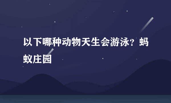 以下哪种动物天生会游泳？蚂蚁庄园