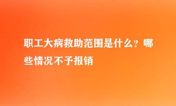 职工大病救助范围是什么？哪些情况不予报销