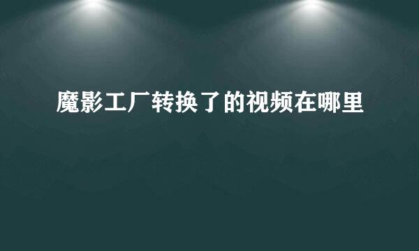 魔影工厂转换了的视频在哪里