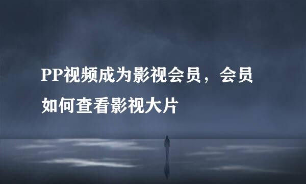 PP视频成为影视会员，会员如何查看影视大片