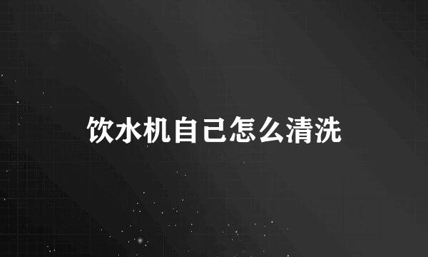 饮水机自己怎么清洗