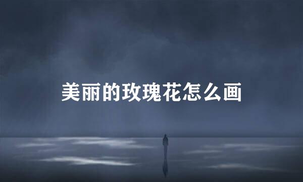 美丽的玫瑰花怎么画