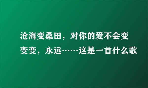 沧海变桑田，对你的爱不会变变变，永远……这是一首什么歌
