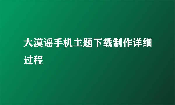大漠谣手机主题下载制作详细过程