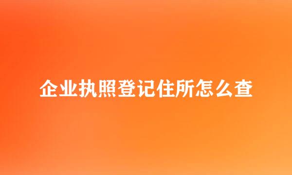 企业执照登记住所怎么查