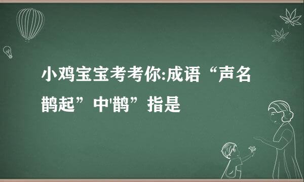小鸡宝宝考考你:成语“声名鹊起”中'鹊”指是