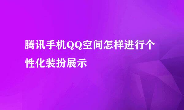 腾讯手机QQ空间怎样进行个性化装扮展示