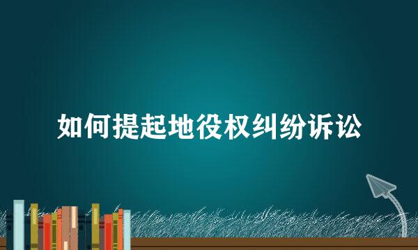 如何提起地役权纠纷诉讼