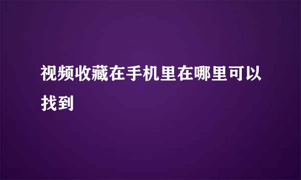 视频收藏在手机里在哪里可以找到