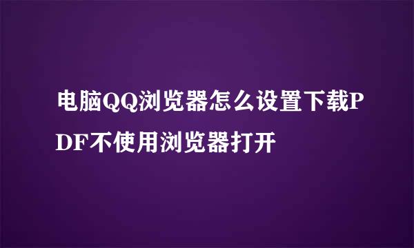 电脑QQ浏览器怎么设置下载PDF不使用浏览器打开