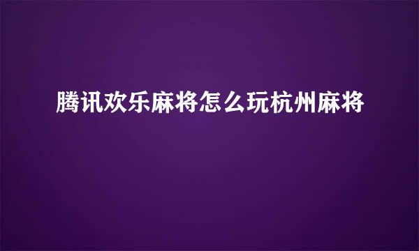 腾讯欢乐麻将怎么玩杭州麻将