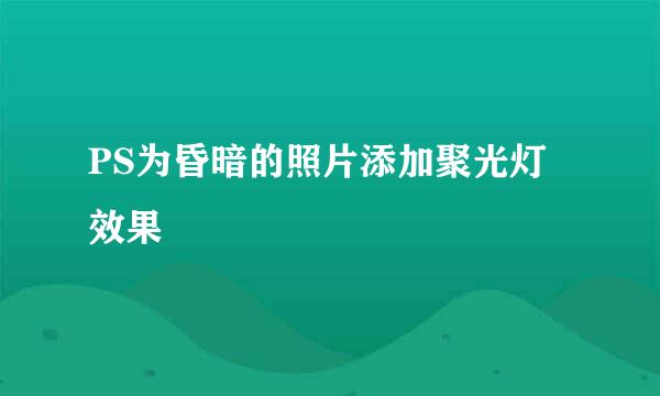 PS为昏暗的照片添加聚光灯效果