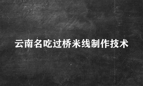 云南名吃过桥米线制作技术